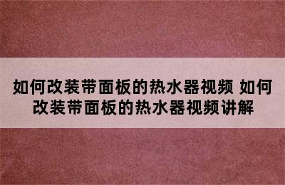 如何改装带面板的热水器视频 如何改装带面板的热水器视频讲解